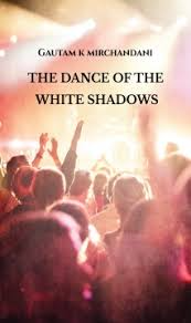 THE DANCE OF THE WHITE SHADOWS by Gautam K Mirchandani